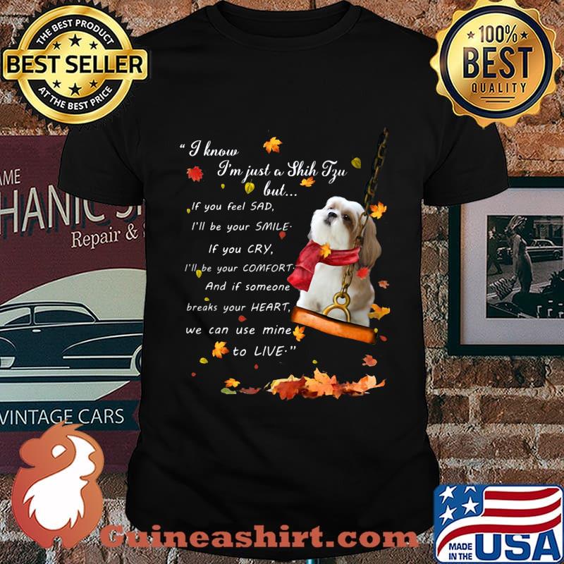 I know i'm just just a shih tzu but if you feel sad i'll be your smile if you cry i'll be your comfort and if someone breaks your heart we can use mine to live shirt