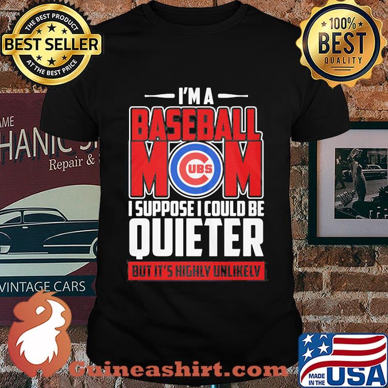 I'm a baseball mom i suppose i could be quiet but it's highly unlikely chicago cubs shirt