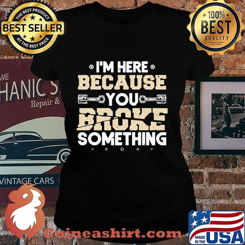 I'M HERE BECAUSE YOU BROKE SOMETHING MECHANIC SHIRT Laides tee