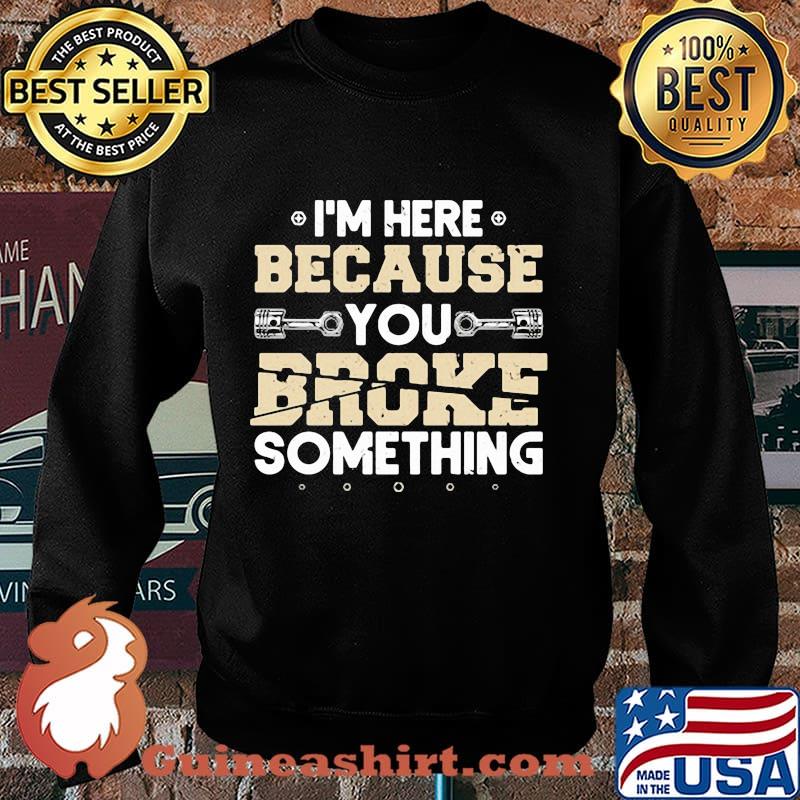 I'M HERE BECAUSE YOU BROKE SOMETHING MECHANIC SHIRT Sweater