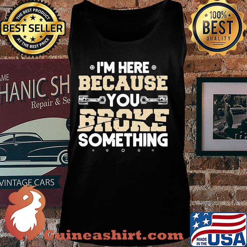I'M HERE BECAUSE YOU BROKE SOMETHING MECHANIC SHIRT Tank top