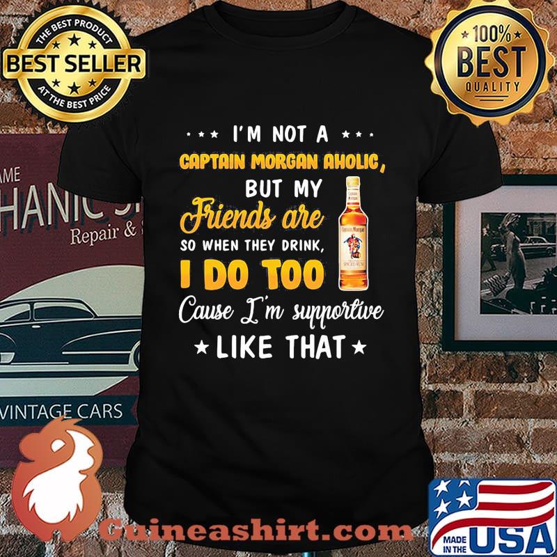 I'm not a captain morgan aholic but my friends are so when drink i do too cause i'm supportive like that shirt