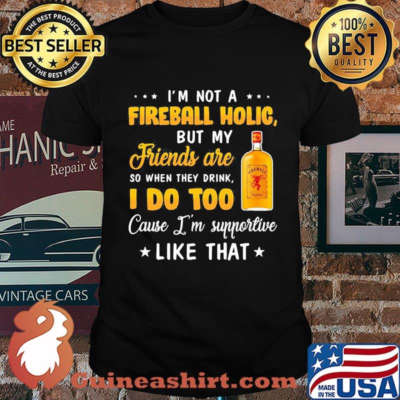 I'm not a fireball holic but my friends are so when drink i do too cause i'm supportive like that shirt