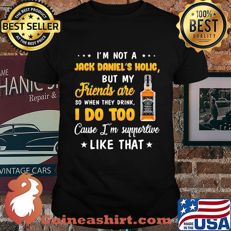 I'm not a jack daniel's holic but my friends are so when drink i do too cause i'm supportive like that shirt