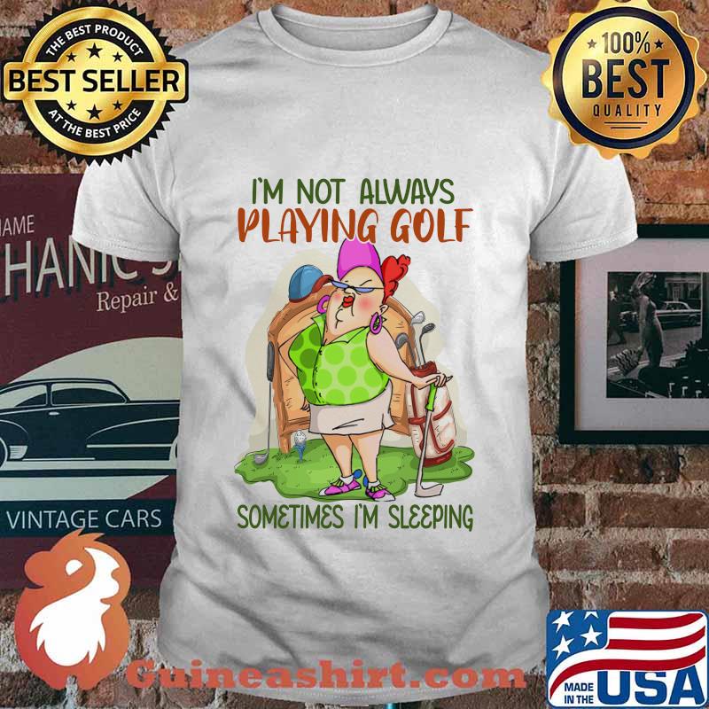 I'm not always playing golf sometimes I'm sleeping shirt