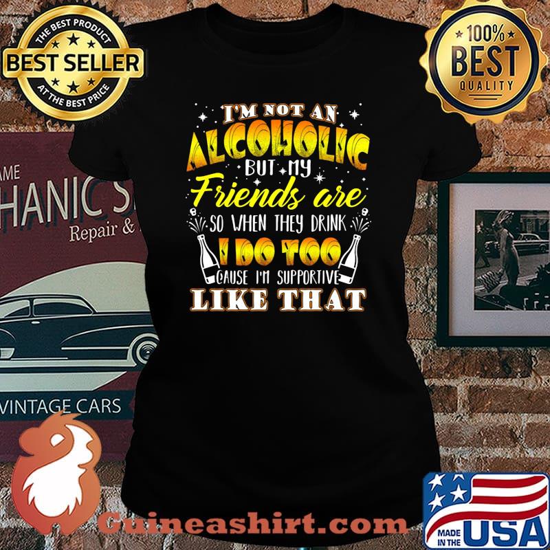 I'm not an alcoholic but my friends are so when they drink i do too cause i'm supporite like that s Laides tee