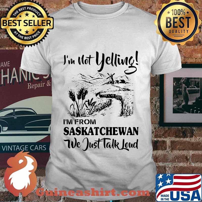 I'm not yelling i'm from saskatchewan we just talk loud shirt