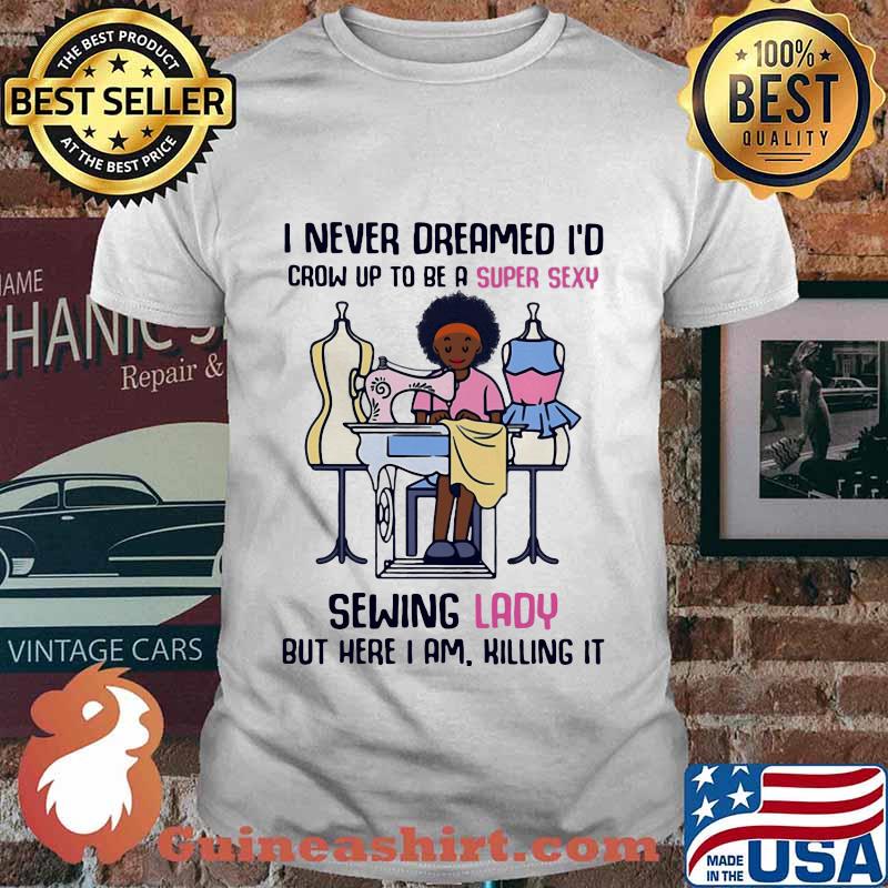 I never dreamed I'd crow up to be a super sexy sewing lady but here I am killing it shirt