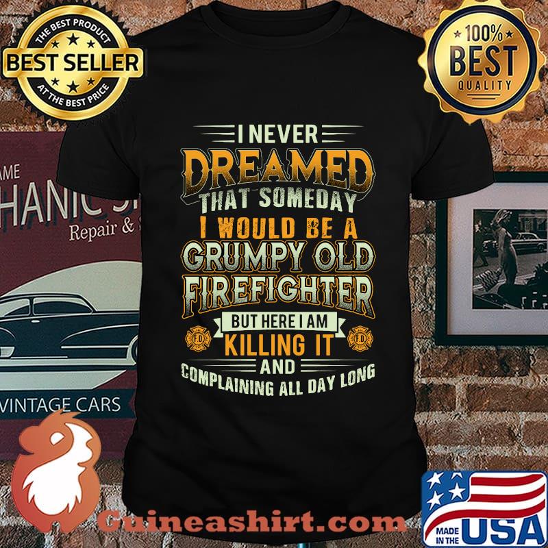 I never dreamed that someday i would be a grumpy old firefighter but here i am killing it and complaining all day long shirt