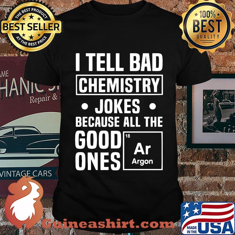 I TELL BAD CHEMISTRY JOKES BECAUSE ALL THE GOOD ONES ARGON SHIRT