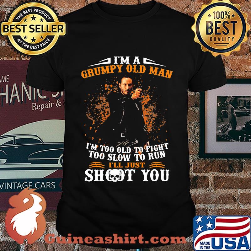 John wick i'm a grumpy old man i'm too old to fight too slow to run i'll just shoot you shirt
