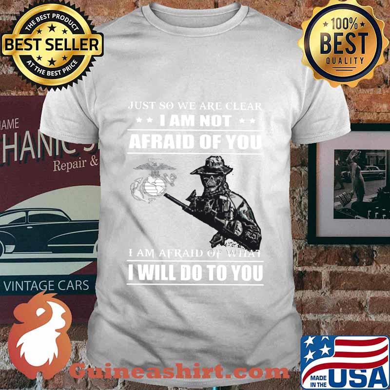 Just so we are clear i am not afraid of you i am afraid of what i will do to you shirt