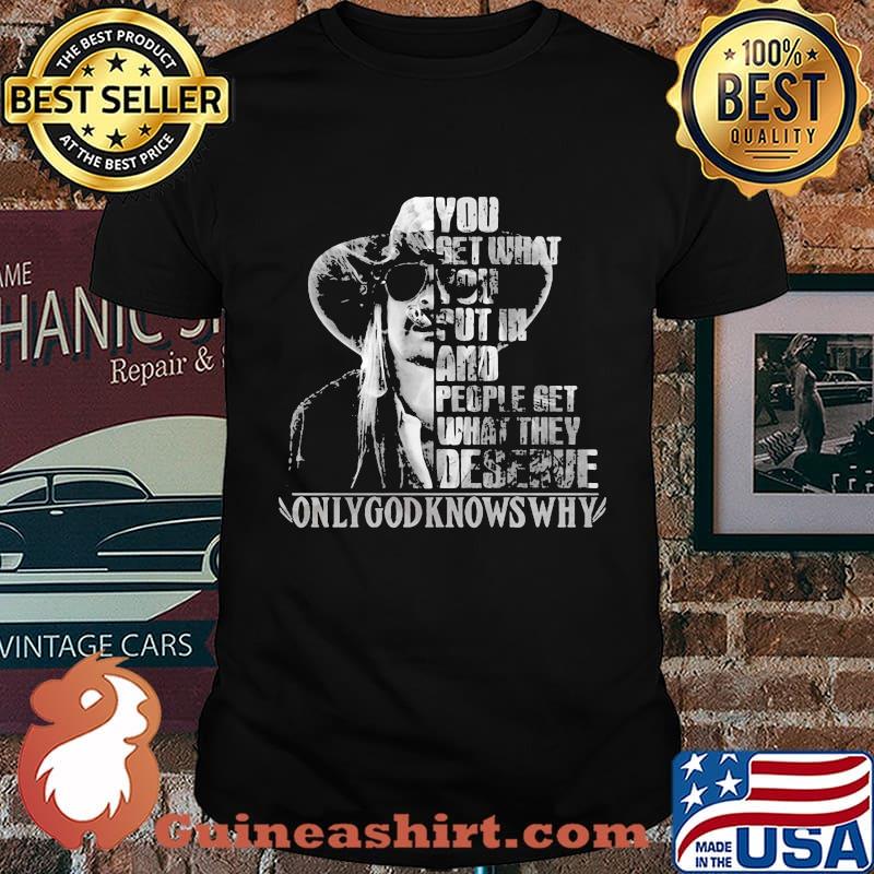 Kid rock you get what you put in and people get what they deserve only god knows why shirt