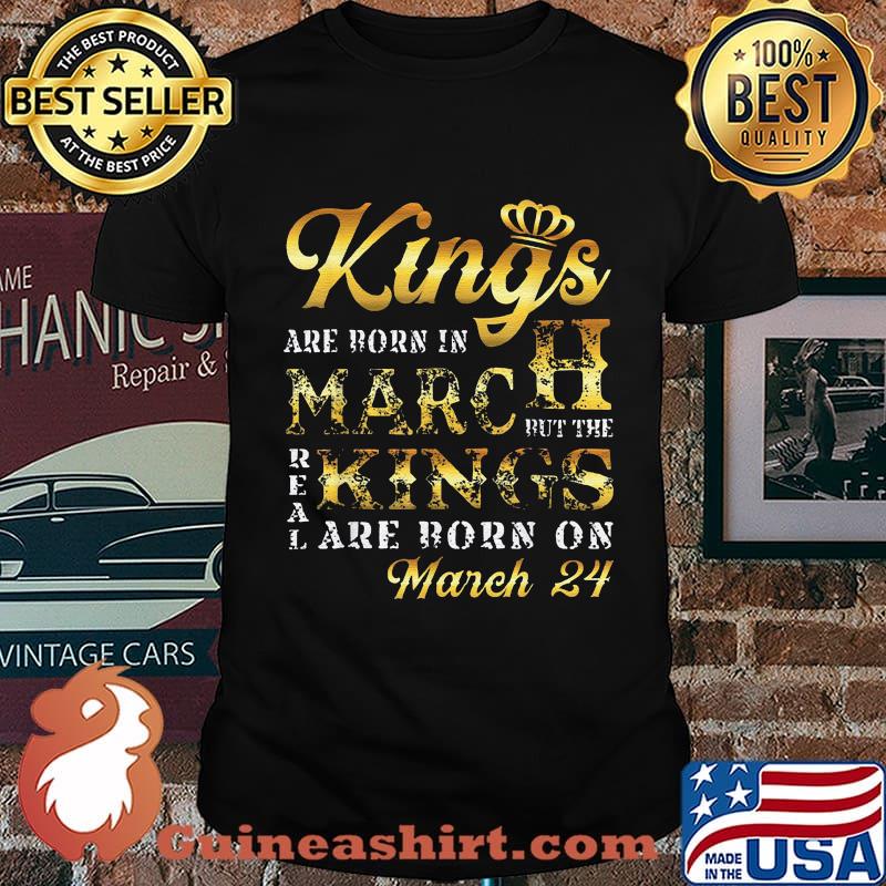 Kings are born in march but the real kings are born on march 24 shirt