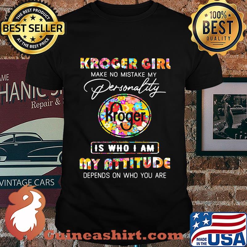 Kroger girl make no mistake my personallity is who i am my attitude depends on who you are flowers shirt
