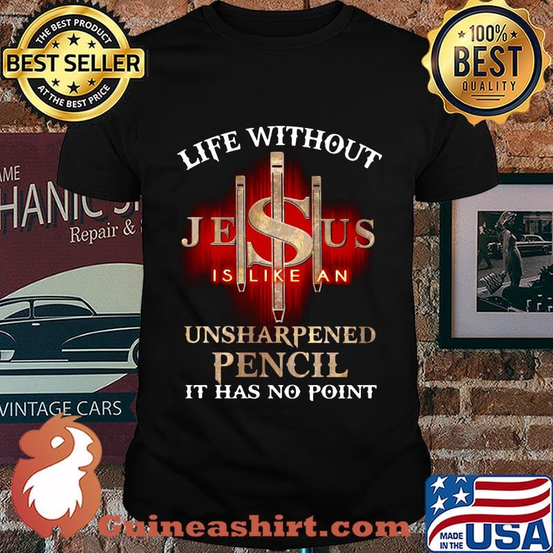Life without jesus is like an unsharpened pencil it has no point god shirt