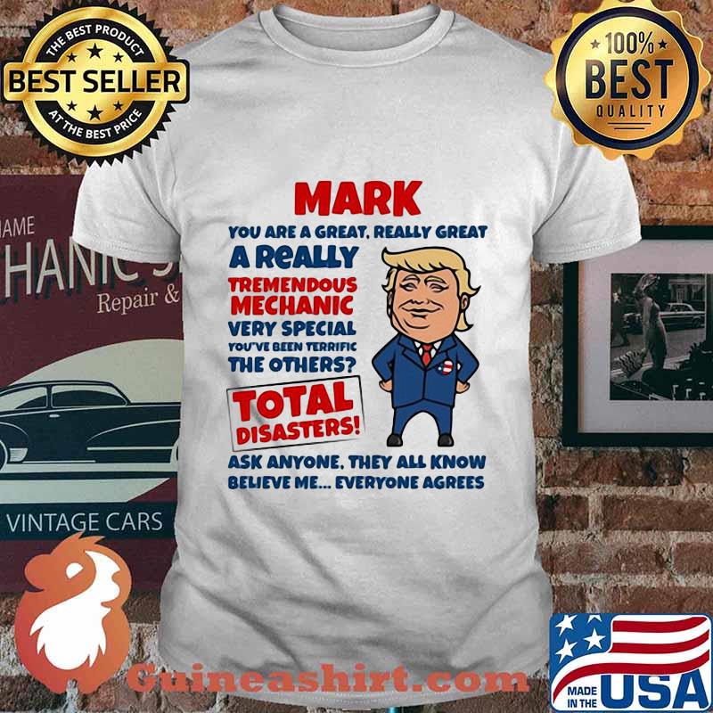 MARK YOU ARE GREAT REALLY GREAT A REALLY TREMENDOUS MECHANIC VERY SPECIAL TOTAL DISASTERS TRUMP SHIRT