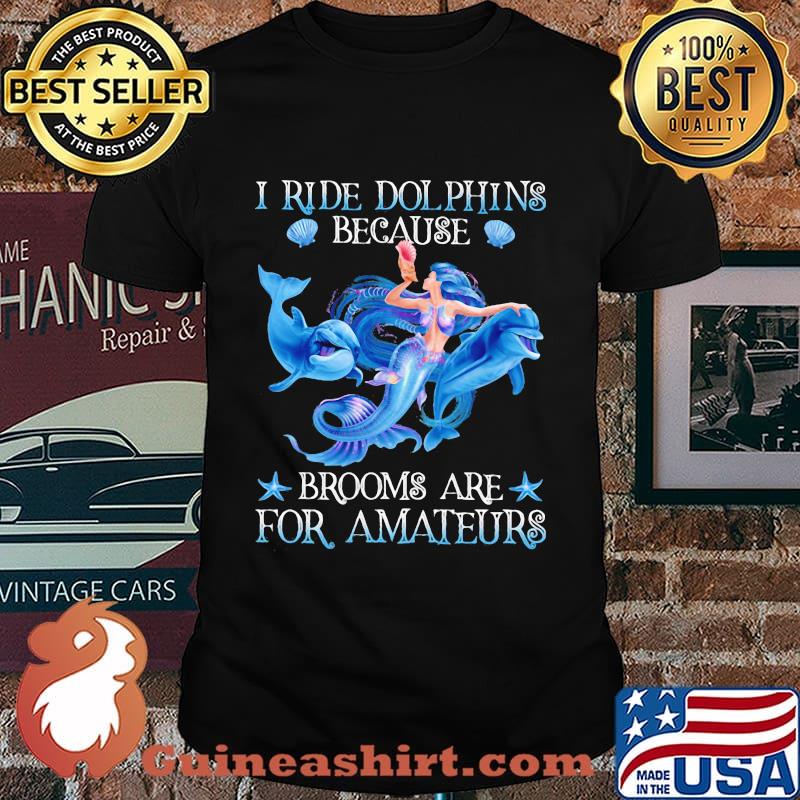 Mermaid i ride dolphins because brooms are for amateurs sea shirt