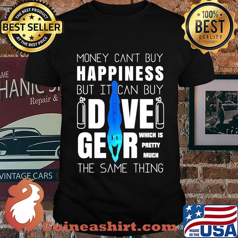Money can't buy happiness but it can buy dive gear which is pretty much the same thing shirt