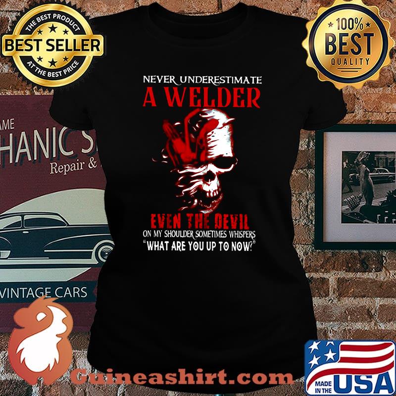 NEVER UNDERESTIMATE A WELDER EVEN THE DEVIL ON MY SHOULDER SOMETIMES WHISPERS WHAT ARE YOU UP TO NOW SKULL SHIRT Laides tee