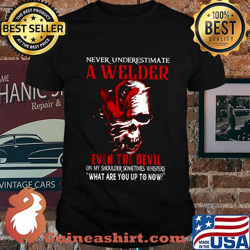 NEVER UNDERESTIMATE A WELDER EVEN THE DEVIL ON MY SHOULDER SOMETIMES WHISPERS WHAT ARE YOU UP TO NOW SKULL SHIRT