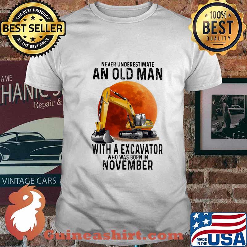 NEVER UNDERESTIMATE AN OLD MAN WITH A EXCAVATOR WHO WAS BORN IN NOVEMBER MOON SHIRT