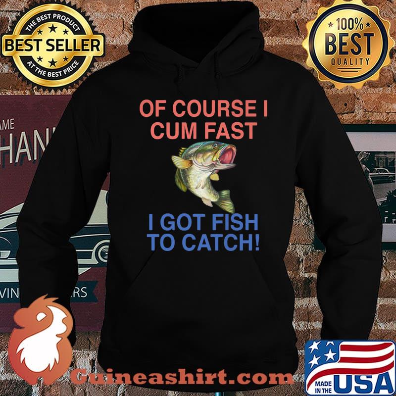 Of course i cum fast i got fish to catch s Hoodie