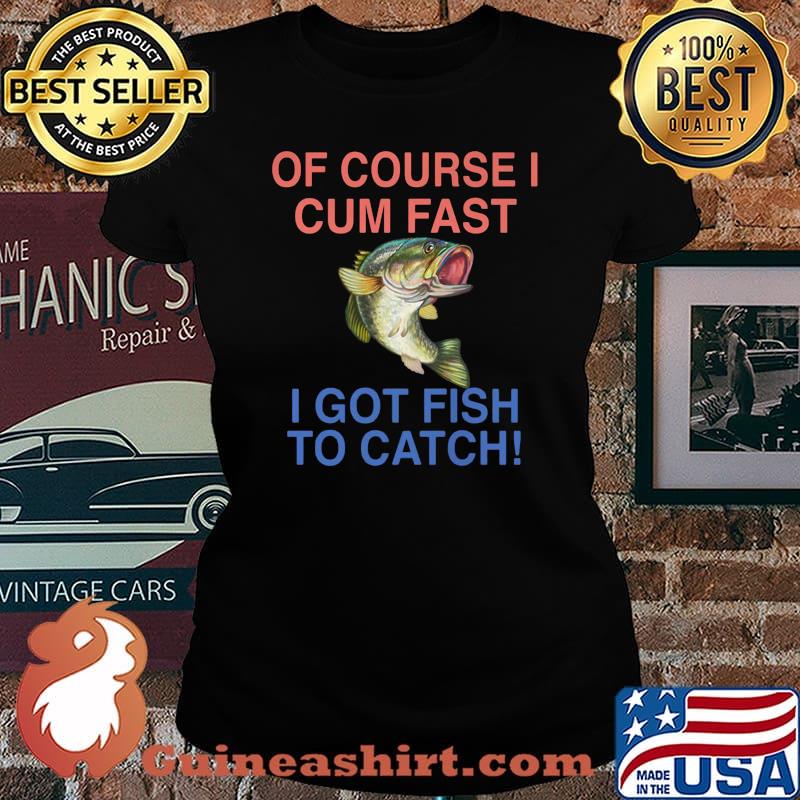 Of course i cum fast i got fish to catch s Laides tee