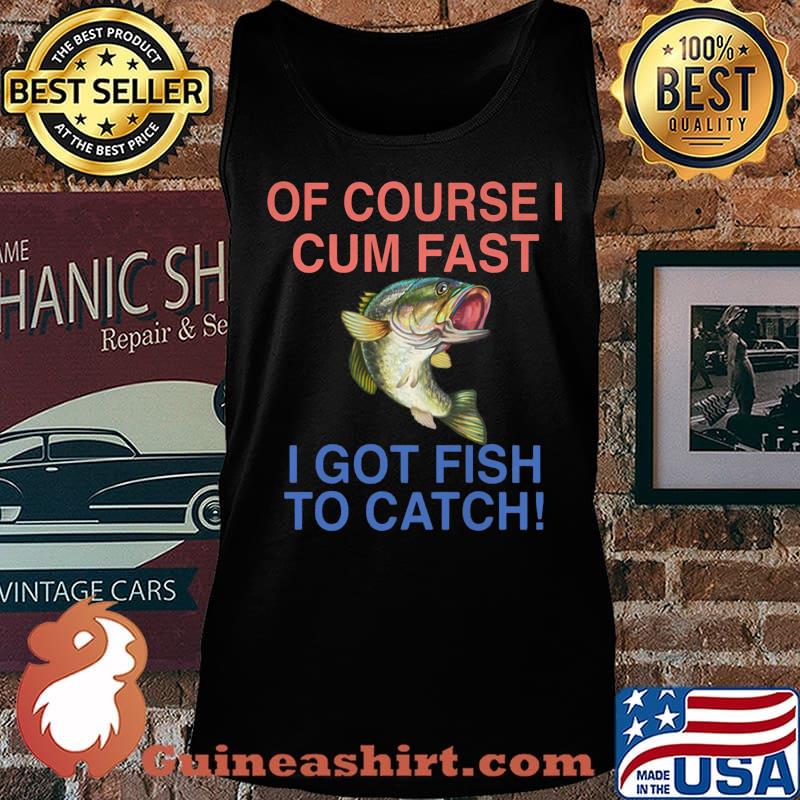 Of course i cum fast i got fish to catch s Tank top