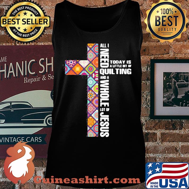 Official All I need today is a little bit of quilting and a whole lot of Jesus s Tank top
