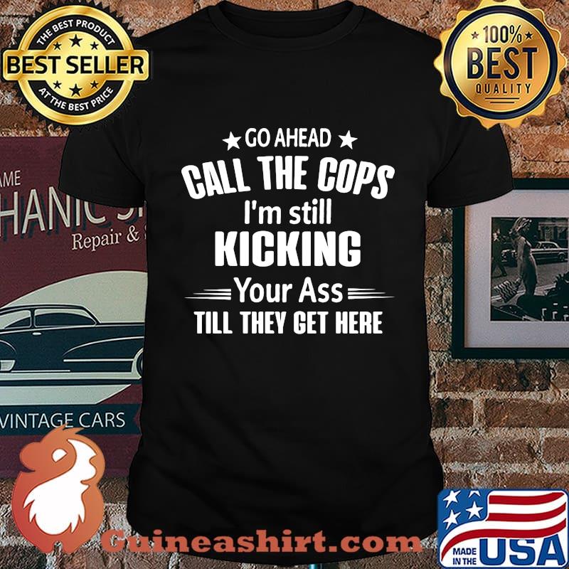 Official Go ahead call the cops i'm still kicking your ass till they get here shirt