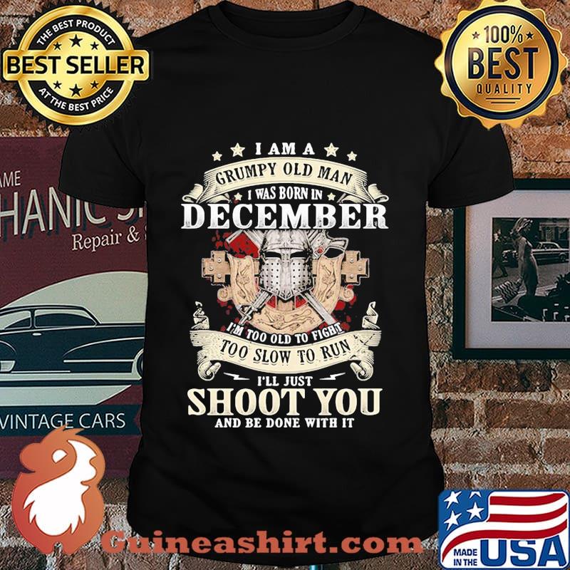 Official I am a grumpy old man i was born in december i'm too old to fight too slow to run i'll just shoot you and be done with it shirt