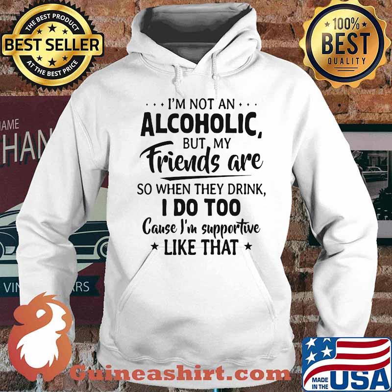 Official I'm Not An Alcoholic But My Friends Are So When They Drink I Do Too Cause I'm Supportive Like That Shirt Hoodie