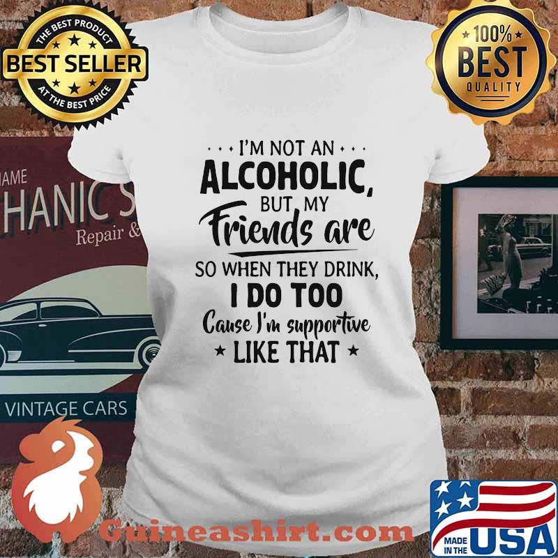 Official I'm Not An Alcoholic But My Friends Are So When They Drink I Do Too Cause I'm Supportive Like That Shirt Ladies tee