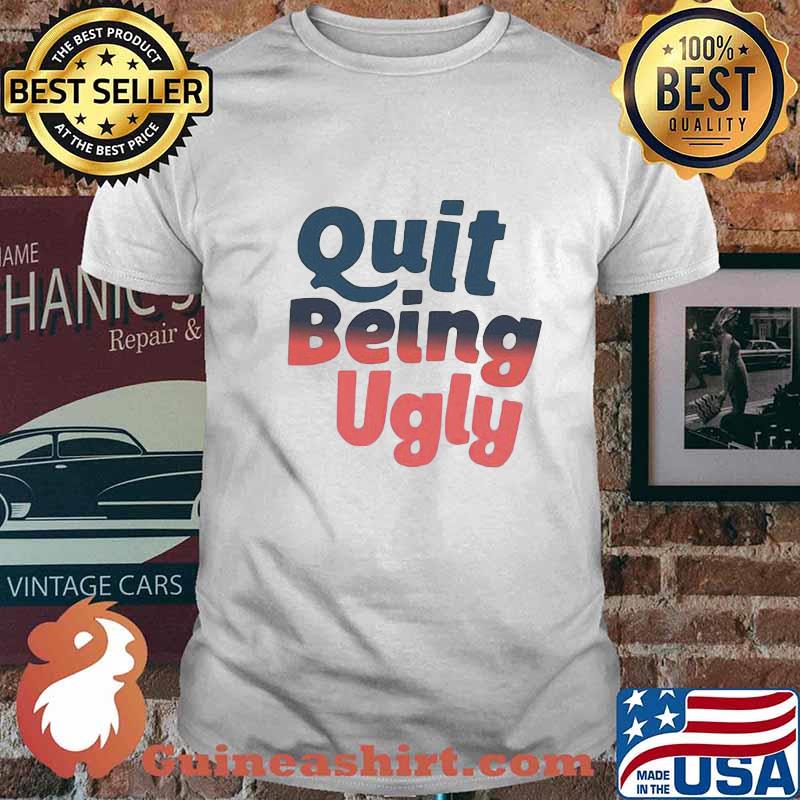 Official Quit Being Ugly Shirt