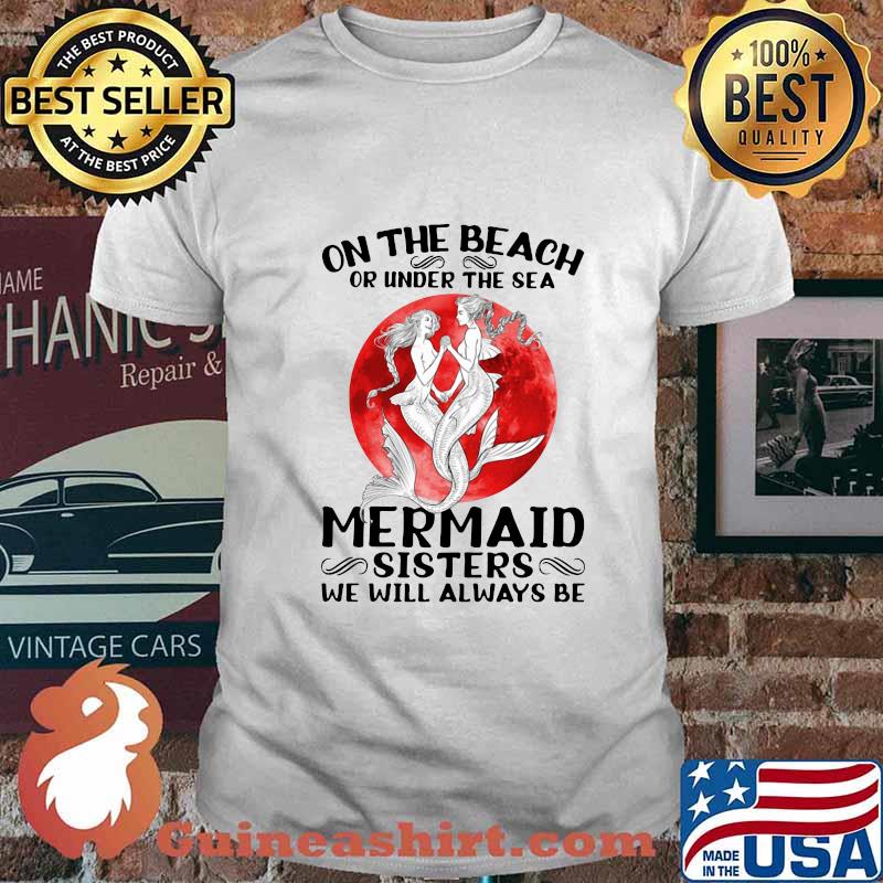 On the beach or under the sea mermaid sisters we will always be sunset shirt