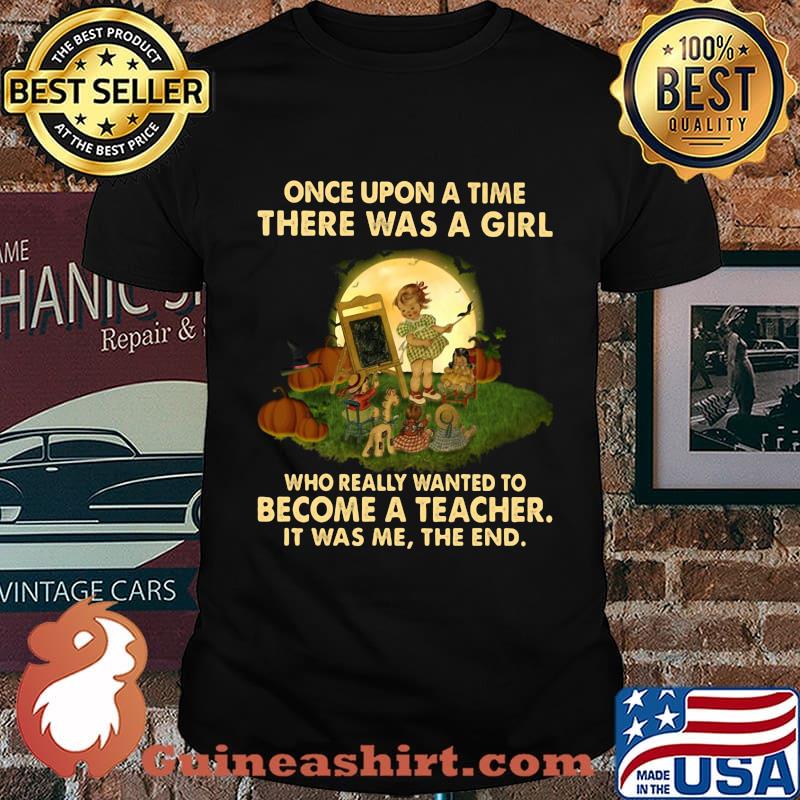 Once upon a time there was a girl who really wanted to become a teacher it was me the end shirt