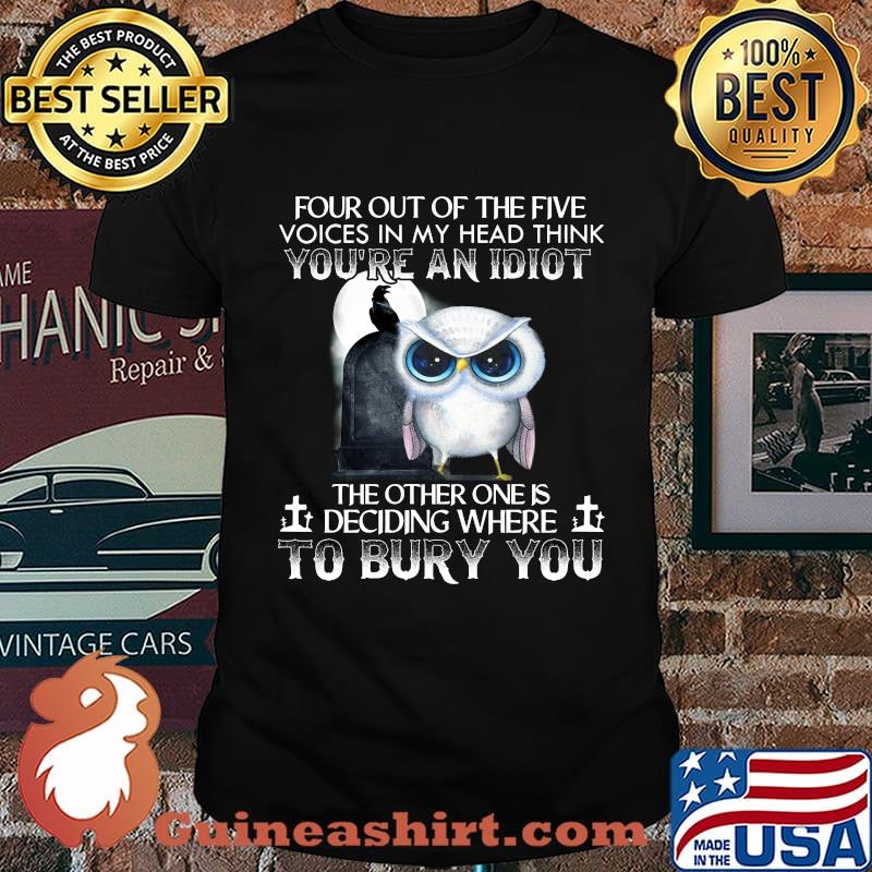 Owl four out of the five voices in my head think you're an idiot the other one is deciding where to bury you shirt