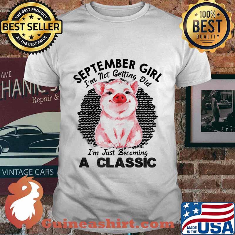 Pig September girl I'm not getting old I'm just becoming a classic vintage retro shirt