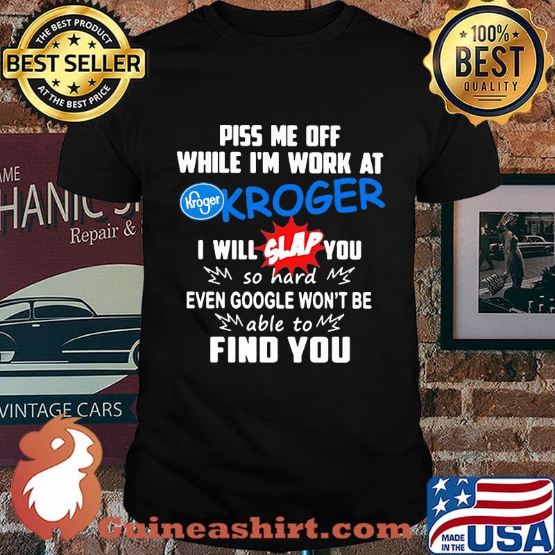 Piss me off while i'm work at kroger i will slap you so hard even google won't be able to find you shirt