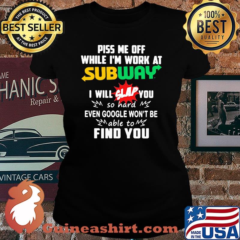 Piss me off while i'm work at subway i will slap you so hard even google won't be able to find you s Laides tee