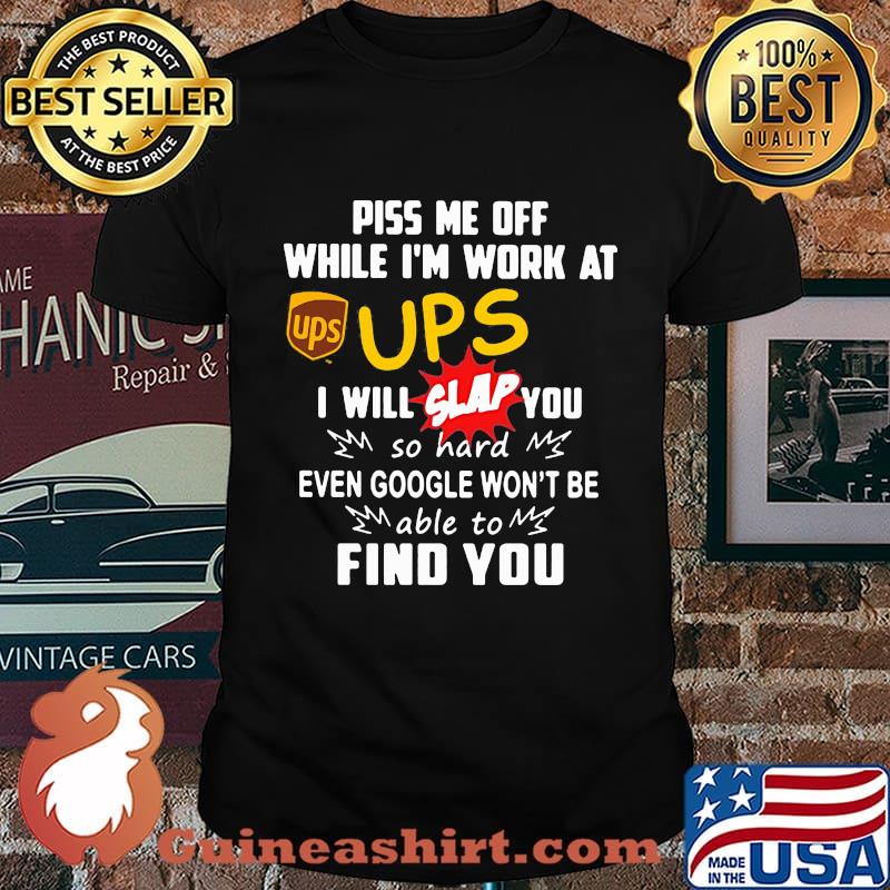 Piss me off while i'm work at ups i will slap you so hard even google won't be able to find you shirt