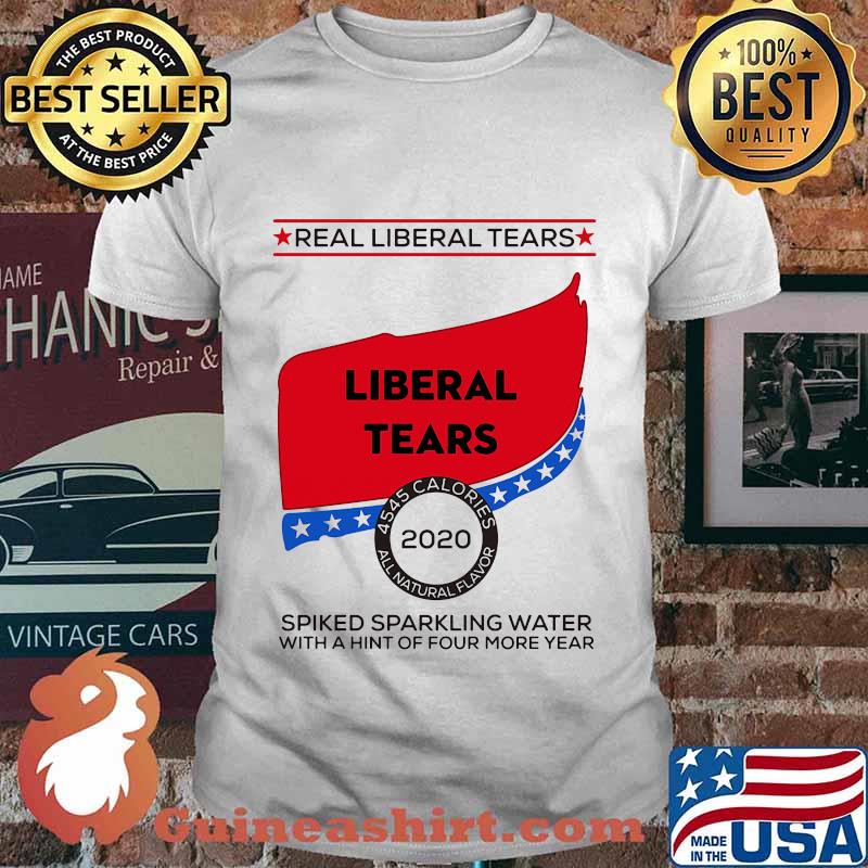 Real Liberal Tears 2020 Spiked Sparkling Water With A Hint Of Four More Year Shirt