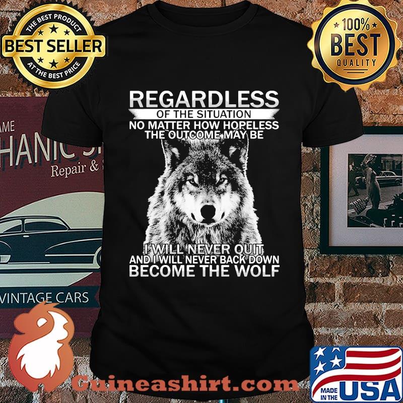 Regardless of the situation no matter how hopeless the outcome may be i will never quit and i will never back down become the wolf shirt