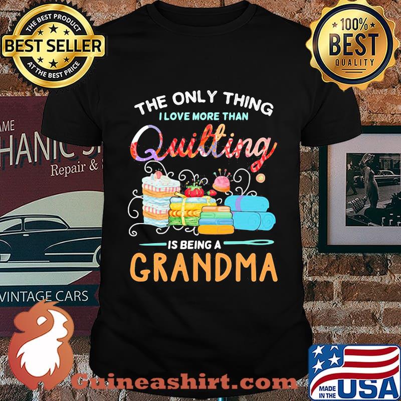 Sewing The only thing I love more than quilting is beinga grandma shirt