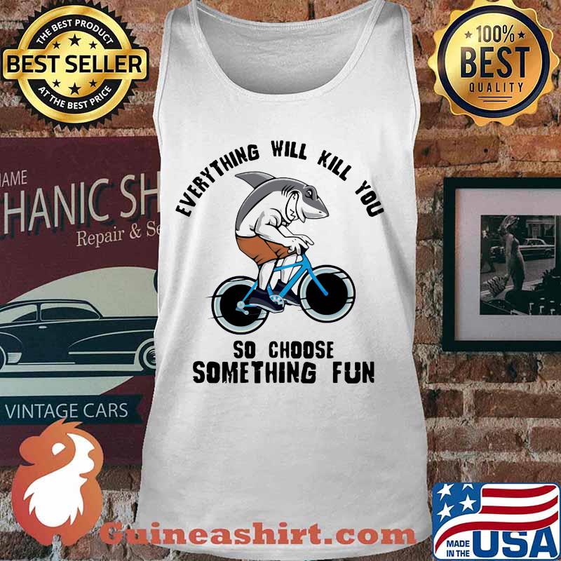 Shark everything will kill you so choose something fun s Tank top
