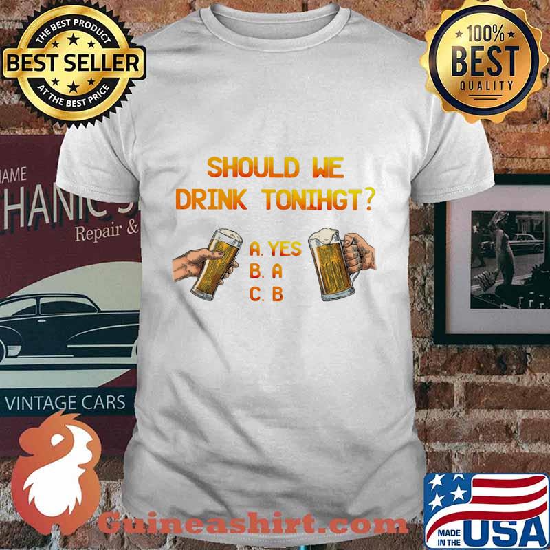 SHOULD WE DRINK TONIGHT HAND BEER SHIRT
