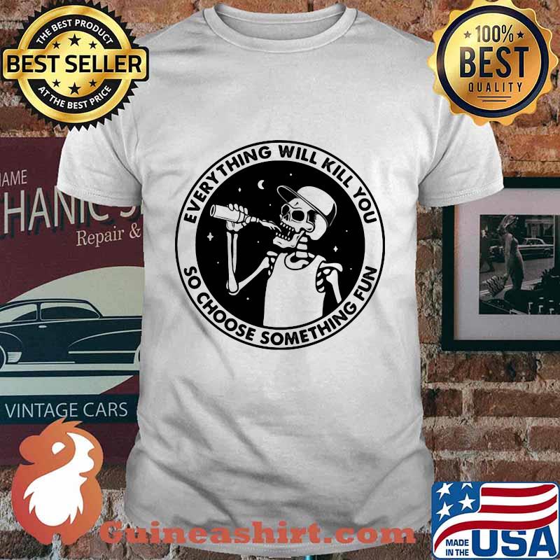 Skeleton everything will kill you so choose something fun shirt