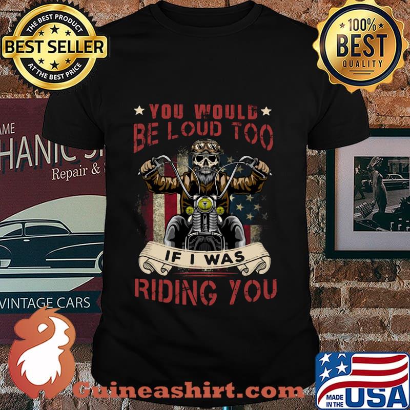 Skeleton riding motorcycle you would be loud too if i was riding you shirt