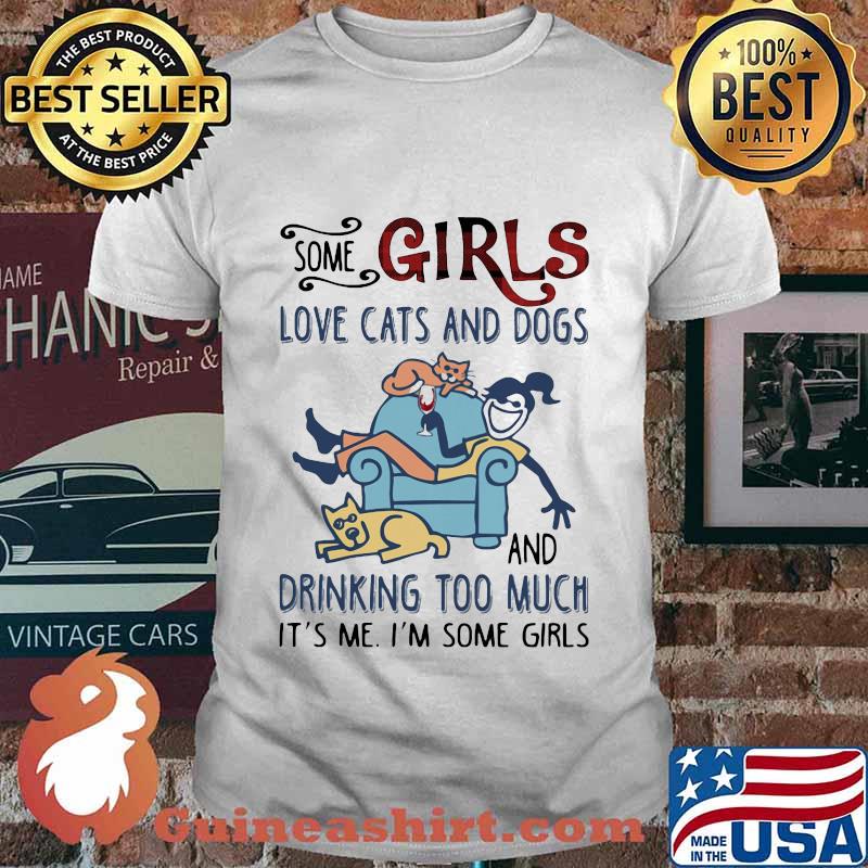 SOME GIRLS LOVE CATS AND DOGS AND DRINKING TOO MUCH IT'S ME I'M SOME GIRLS SHIRT